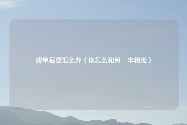 脱单后要怎么办(该怎么和另一半相处)