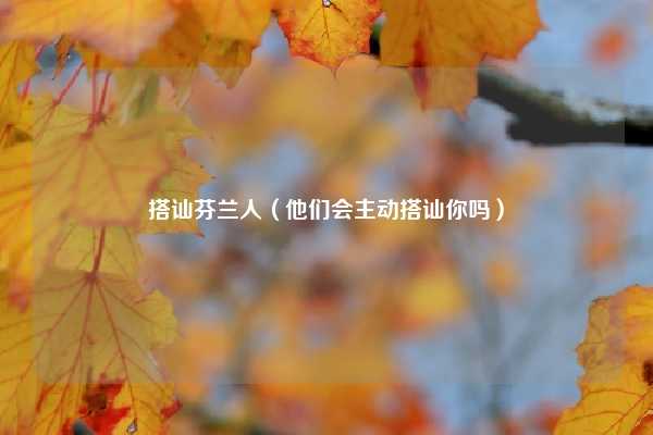 搭讪芬兰人（他们会主动搭讪你吗）
