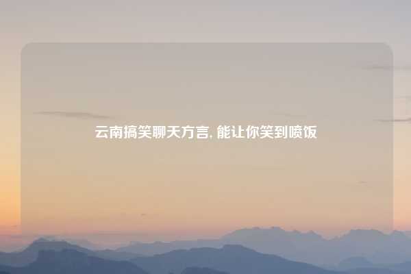 云南搞笑聊天方言, 能让你笑到喷饭