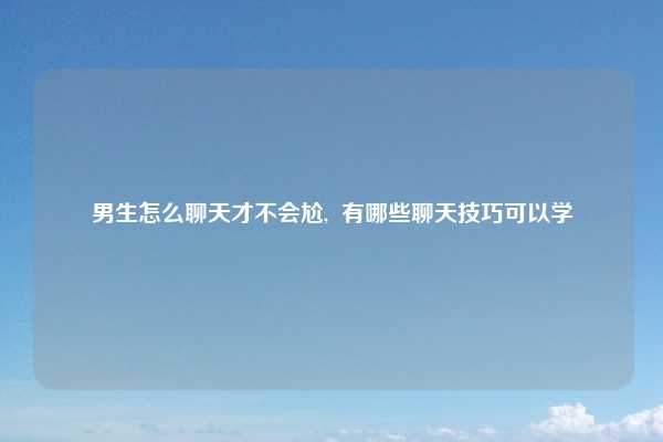 男生怎么聊天才不会尬, 有哪些聊天技巧可以学