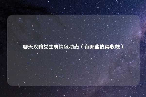 聊天攻略女生表情包动态(有哪些值得收藏)