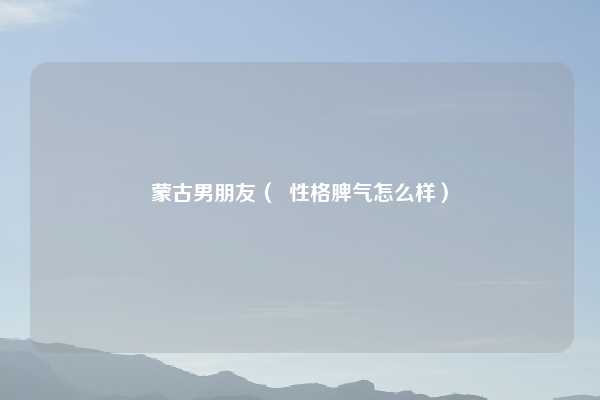 蒙古男朋友（  性格脾气怎么样）