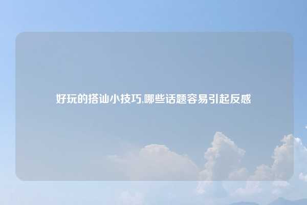 好玩的搭讪小技巧,哪些话题容易引起反感