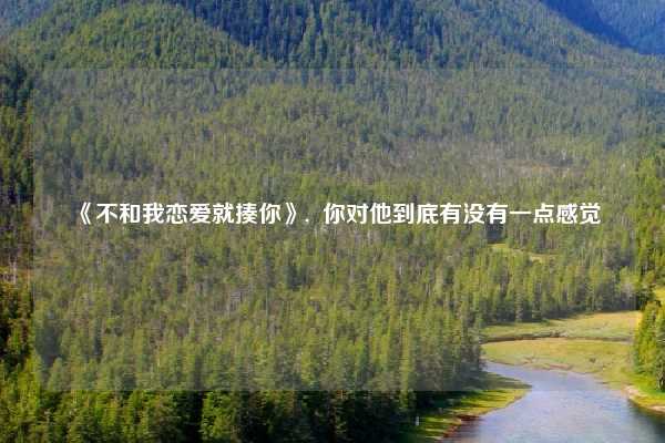 《不和我恋爱就揍你》, 你对他到底有没有一点感觉