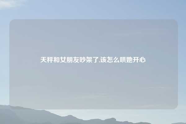 天秤和女朋友吵架了,该怎么哄她开心