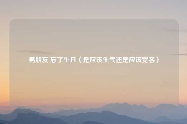 男朋友 忘了生日(是应该生气还是应该宽容)