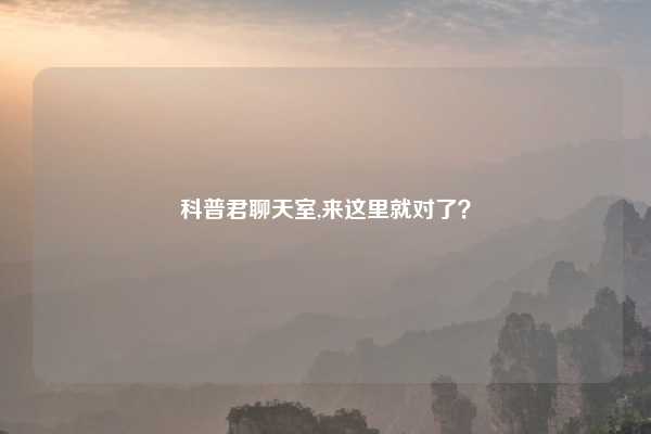科普君聊天室,来这里就对了？