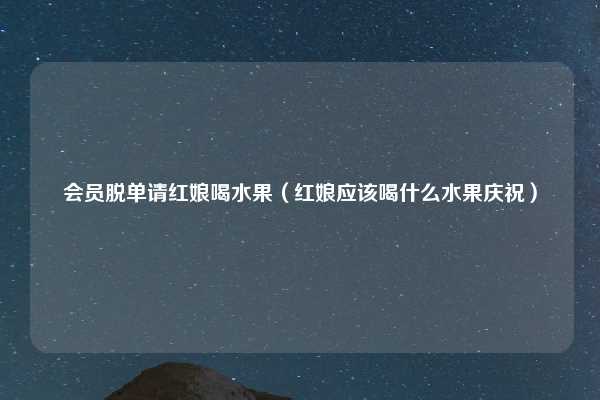 会员脱单请红娘喝水果（红娘应该喝什么水果庆祝）