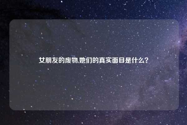 女朋友的废物,她们的真实面目是什么?