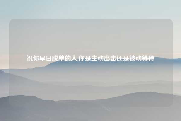 祝你早日脱单的人,你是主动出击还是被动等待