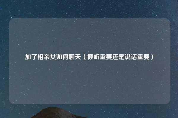 加了相亲女如何聊天（倾听重要还是说话重要）