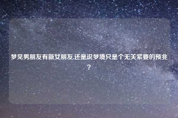 梦见男朋友有新女朋友,还是说梦境只是个无关紧要的预兆？
