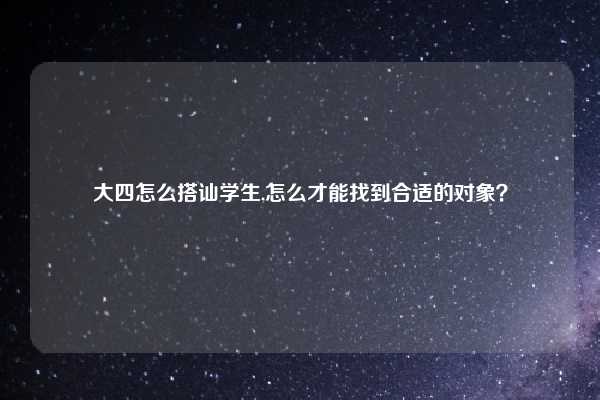 大四怎么搭讪学生,怎么才能找到合适的对象?