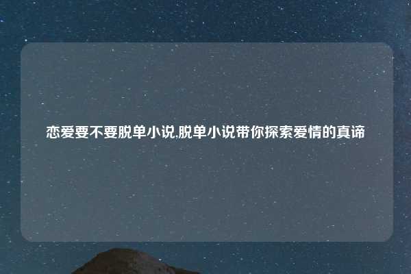 恋爱要不要脱单小说,脱单小说带你探索爱情的真谛