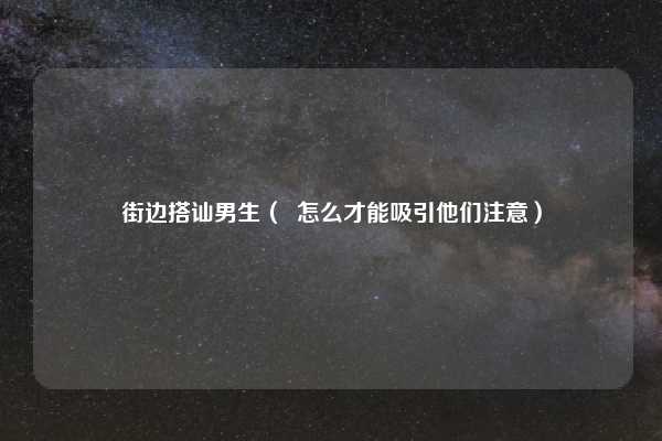 街边搭讪男生( 怎么才能吸引他们注意)