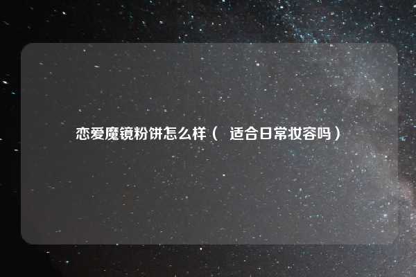 恋爱魔镜粉饼怎么样（  适合日常妆容吗）