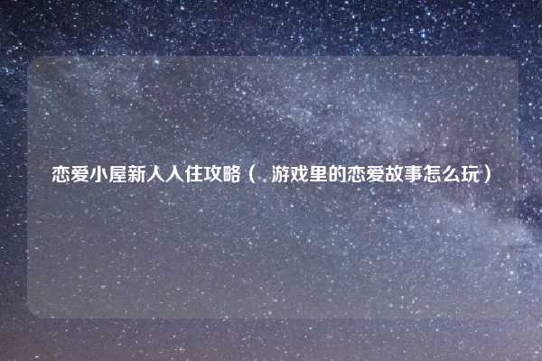 恋爱小屋新人入住攻略( 游戏里的恋爱故事怎么玩)