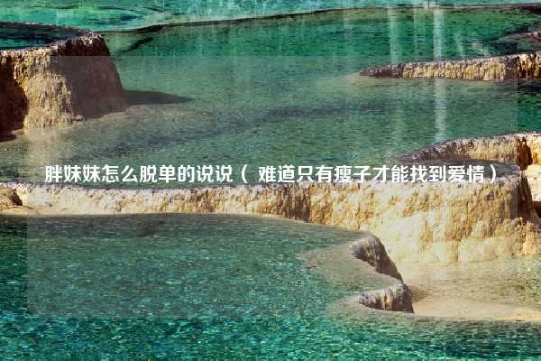 胖妹妹怎么脱单的说说( 难道只有瘦子才能找到爱情)