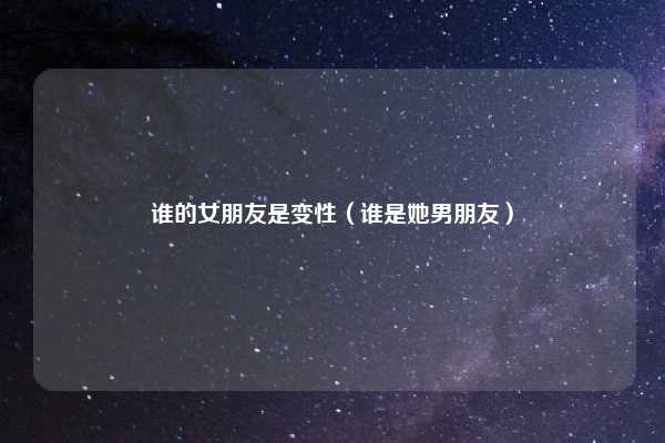 谁的女朋友是变性（谁是她男朋友）
