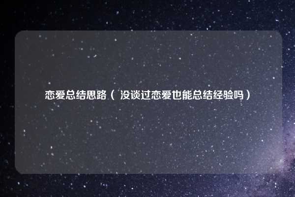 恋爱总结思路（ 没谈过恋爱也能总结经验吗）