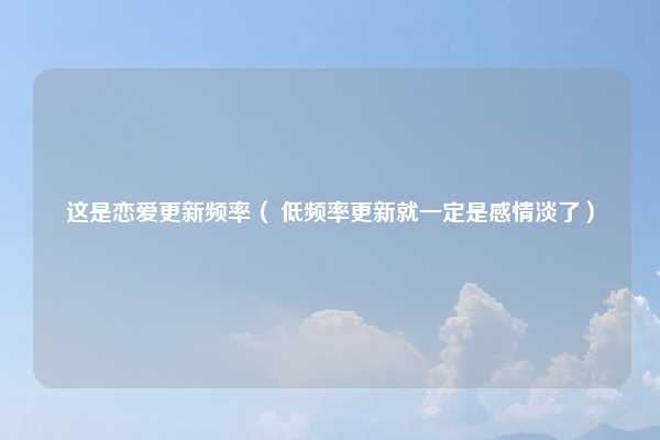 这是恋爱更新频率（ 低频率更新就一定是感情淡了）