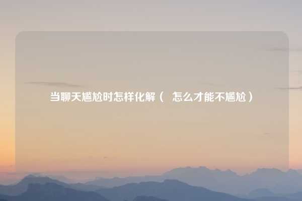 当聊天尴尬时怎样化解( 怎么才能不尴尬)