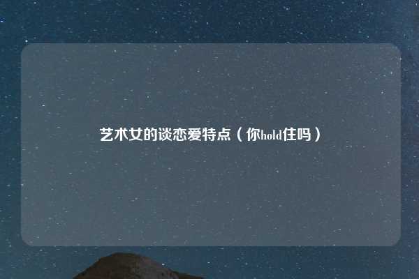 艺术女的谈恋爱特点(你hold住吗)