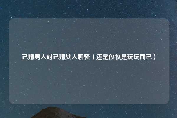已婚男人对已婚女人聊骚(还是仅仅是玩玩而已)