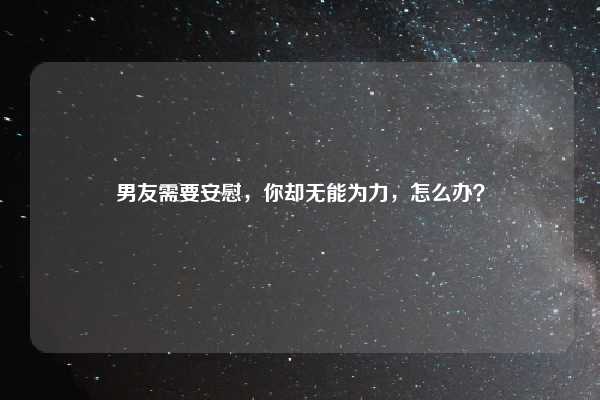 男友需要安慰，你却无能为力，怎么办？