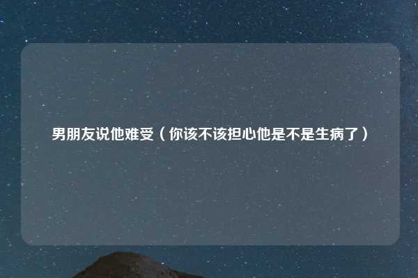 男朋友说他难受(你该不该担心他是不是生病了)
