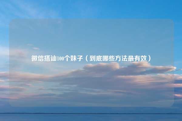 微信搭讪100个妹子(到底哪些方法最有效)