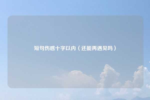 短句伤感十字以内（还能再遇见吗）