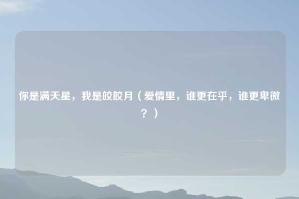 你是满天星,我是皎皎月(爱情里,谁更在乎,谁更卑微?)