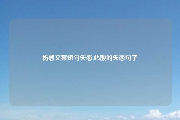 伤感文案短句失恋,心酸的失恋句子