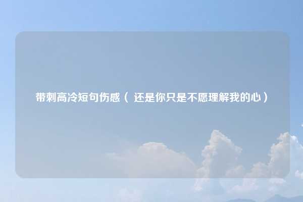 带刺高冷短句伤感( 还是你只是不愿理解我的心)