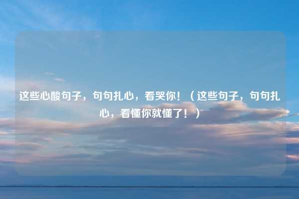这些心酸句子,句句扎心,看哭你!(这些句子,句句扎心,看懂你就懂了!)