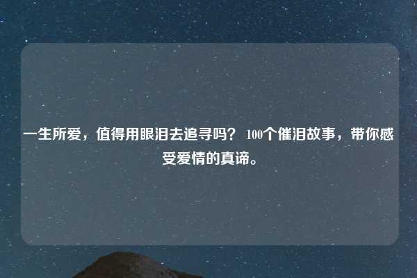 一生所爱,值得用眼泪去追寻吗? 100个催泪故事,带你感受爱情的真谛。