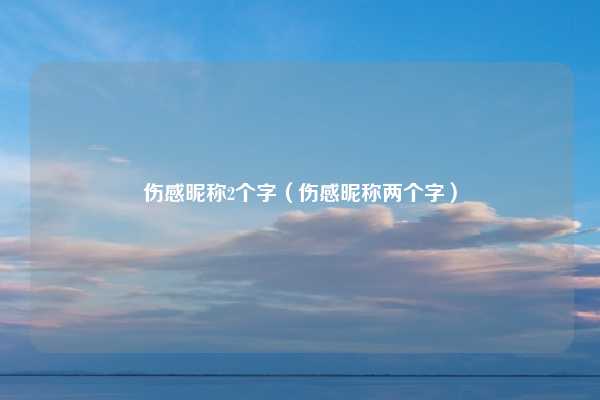 伤感昵称2个字(伤感昵称两个字)