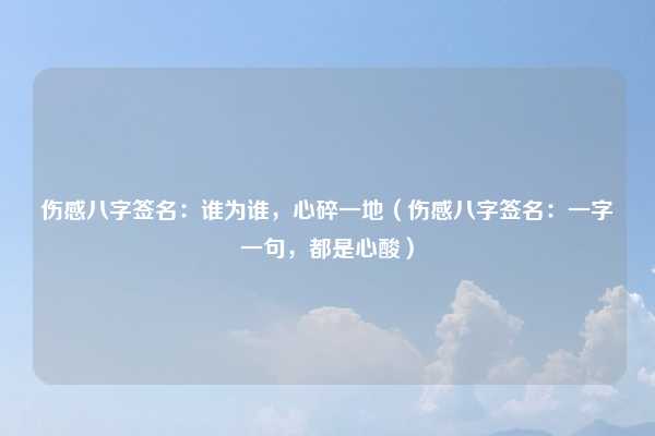 伤感八字签名：谁为谁，心碎一地（伤感八字签名：一字一句，都是心酸）