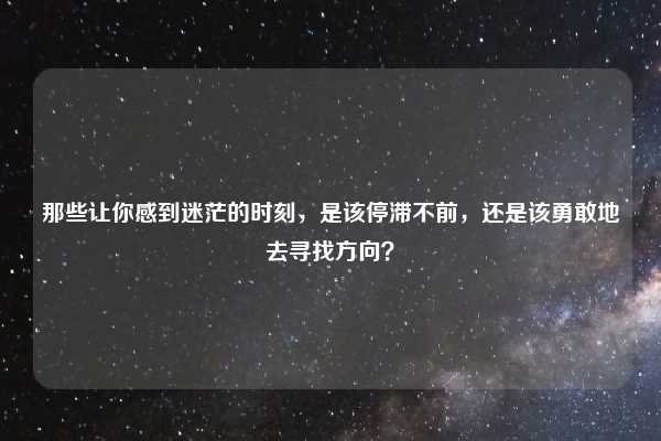 那些让你感到迷茫的时刻,是该停滞不前,还是该勇敢地去寻找方向?