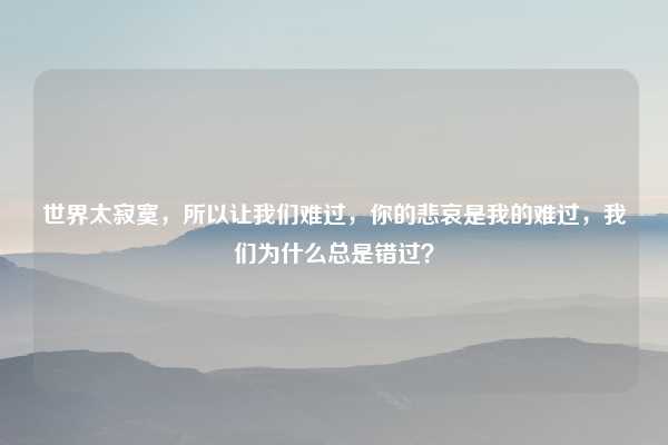 世界太寂寞,所以让我们难过,你的悲哀是我的难过,我们为什么总是错过?