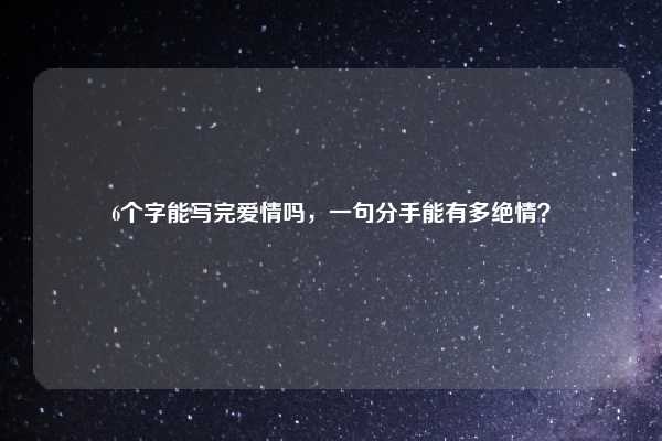 6个字能写完爱情吗,一句分手能有多绝情?