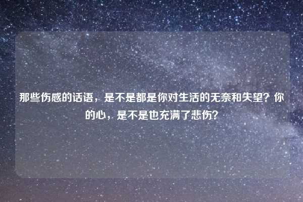 那些伤感的话语,是不是都是你对生活的无奈和失望?你的心,是不是也充满了悲伤?