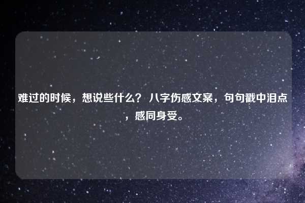 难过的时候,想说些什么? 八字伤感文案,句句戳中泪点,感同身受。