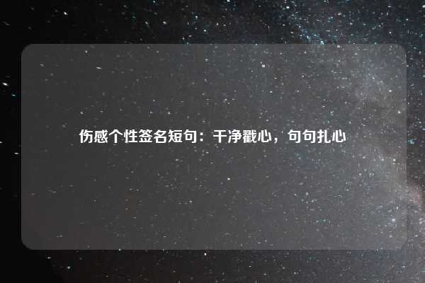 伤感个性签名短句：干净戳心，句句扎心