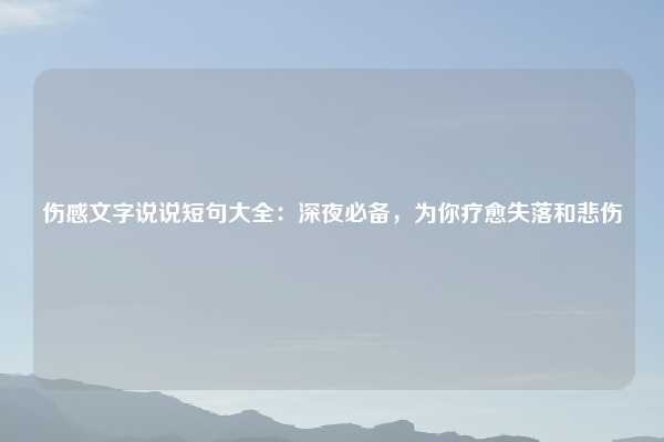 伤感文字说说短句大全：深夜必备，为你疗愈失落和悲伤