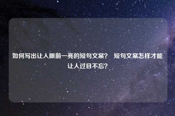 如何写出让人眼前一亮的短句文案? 短句文案怎样才能让人过目不忘?