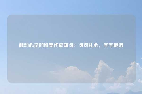 触动心灵的唯美伤感短句：句句扎心，字字戳泪