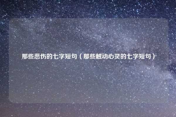 那些悲伤的七字短句(那些触动心灵的七字短句)