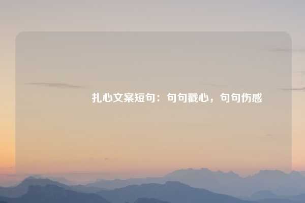 💔 扎心文案短句:句句戳心,句句伤感